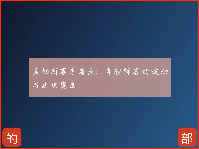 莱切新赛季看点:年轻阵容的波动与进攻宽度