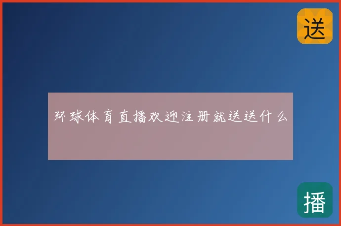环球体育直播欢迎注册就送送什么