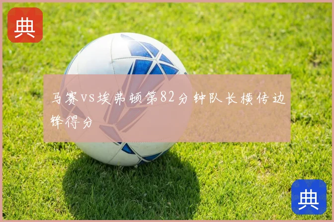 马赛vs埃弗顿第82分钟队长横传边锋得分