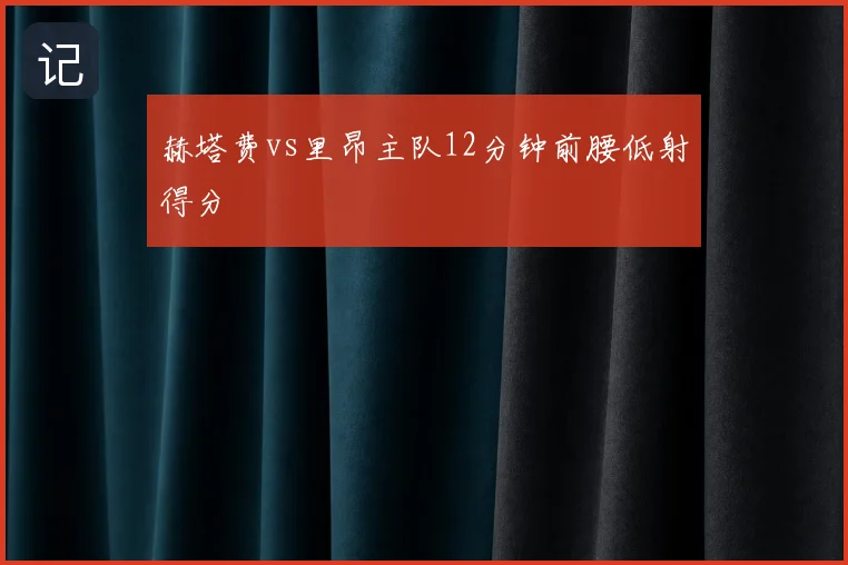 赫塔费vs里昂主队12分钟前腰低射得分