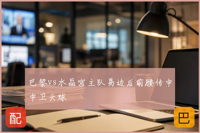 巴黎vs水晶宫主队易边后前腰传中中卫头球