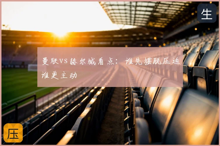 曼联vs赫尔城看点:谁先摆脱压迫谁更主动
