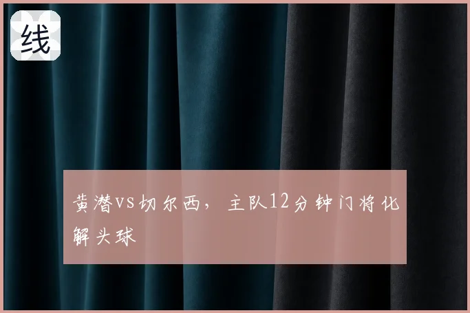 黄潜vs切尔西，主队12分钟门将化解头球